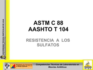 ASTM C 88 AASHTO T 104 RESISTENCIA  A  LOS SULFATOS Competencias Técnicas de Laboratorista en Mezclas Asfálticas 