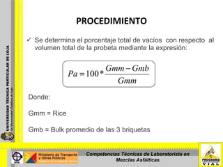 PROCEDIMIENTO   Se determina el porcentaje total de vacíos  con respecto  al volumen total de la probeta mediante la expresión:       Donde:   Gmm = Rice   Gmb = Bulk promedio de las 3 briquetas     Competencias Técnicas de Laboratorista en Mezclas Asfálticas 