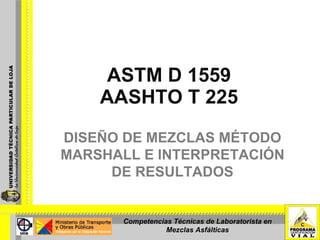 ASTM D 1559 AASHTO T 225 DISEÑO DE MEZCLAS MÉTODO MARSHALL E INTERPRETACIÓN DE RESULTADOS Competencias Técnicas de Laboratorista en Mezclas Asfálticas 