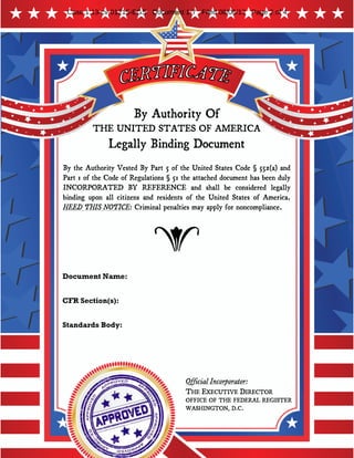 By Authority Of
THE UNITED STATES OF AMERICA
Legally Binding Document
By the Authority Vested By Part 5 of the United States Code § 552(a) and
Part 1 of the Code of Regulations § 51 the attached document has been duly
INCORPORATED BY REFERENCE and shall be considered legally
binding upon all citizens and residents of the United States of America.
HEED THIS NOTICE: Criminal penalties may apply for noncompliance.
Official Incorporator:
THE EXECUTIVE DIRECTOR
OFFICE OF THE FEDERAL REGISTER
WASHINGTON, D.C.
Document Name:
CFR Section(s):
Standards Body:
e
Case 1:13-cv-01215-EGS Document 1-7 Filed 08/06/13 Page 2 of 4
American Society for Testing and Materials
ASTM D4239: Standard Test Methods for Sulfur in the
Analysis Sample of Coal and Coke Using High Temperature
Tube Furnace Combustion Methods
40 CFR 60, Appendix A-7
 