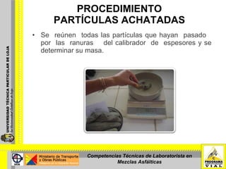 PROCEDIMIENTO PARTÍCULAS ACHATADAS Se  reúnen  todas las partículas que hayan  pasado  por  las  ranuras  del calibrador  de  espesores y se determinar su masa. Competencias Técnicas de Laboratorista en Mezclas Asfálticas 