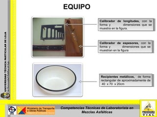 EQUIPO Calibrador de espesores,  con la forma y  dimensiones que se muestran en la figura Calibrador de longitudes,  con la forma y  dimensiones que se muestra en la figura. Recipientes metálicos,  de forma rectangular de aproximadamente de  40  x 70  x 20cm Competencias Técnicas de Laboratorista en Mezclas Asfálticas 