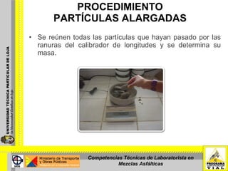 PROCEDIMIENTO PARTÍCULAS ALARGADAS Se reúnen todas las partículas que hayan pasado por las ranuras del calibrador de longitudes y se determina su masa. Competencias Técnicas de Laboratorista en Mezclas Asfálticas 
