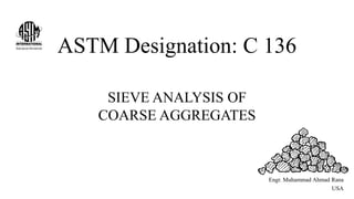 ASTM Designation: C 136
SIEVE ANALYSIS OF
COARSE AGGREGATES
Engr. Muhammad Ahmad Rana
USA
 