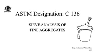 ASTM Designation: C 136
SIEVE ANALYSIS OF
FINE AGGREGATES
Engr. Muhammad Ahmad Rana
USA
 