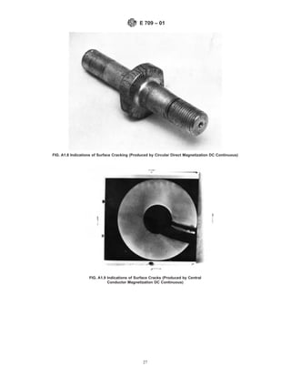 FIG. A1.8 Indications of Surface Cracking (Produced by Circular Direct Magnetization DC Continuous)
FIG. A1.9 Indications of Surface Cracks (Produced by Central
Conductor Magnetization DC Continuous)
E 709 – 01
27
 