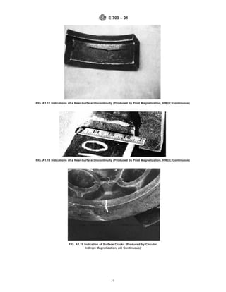 FIG. A1.17 Indications of a Near-Surface Discontinuity (Produced by Prod Magnetization, HWDC Continuous)
FIG. A1.18 Indications of a Near-Surface Discontinuity (Produced by Prod Magnetization, HWDC Continuous)
FIG. A1.19 Indication of Surface Cracks (Produced by Circular
Indirect Magnetization, AC Continuous)
E 709 – 01
31
 