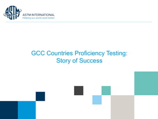© ASTM International
GCC Countries Proficiency Testing:
Story of Success
 
