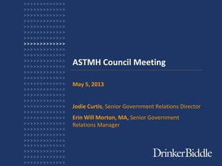 ASTMH Council Meeting
May 5, 2013
Jodie Curtis, Senior Government Relations Director
Erin Will Morton, MA, Senior Government
Relations Manager
 