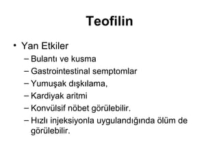 Teofilin
• Yan Etkiler
– Bulantı ve kusma
– Gastrointestinal semptomlar
– Yumuşak dışkılama,
– Kardiyak aritmi
– Konvülsif nöbet görülebilir.
– Hızlı injeksiyonla uygulandığında ölüm de
görülebilir.
 