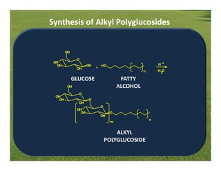 Synthesis of Alkyl Polyglucosides


         OH

               O
 OH
   OH                OH       HO                          H+
               OH         +
                                                  n       -H O
                                                            2

              GLUCOSE                    FATTY
         OH                             ALCOHOL
                O
  OH
    OH               O
                OH
                              O
               OH
                OH                 O
                              OH
                                                      n
                                    m


                                      ALKYL
                                  POLYGLUCOSIDE
 