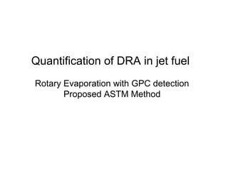 Quantification of DRA in jet fuel
Rotary Evaporation with GPC detection
       Proposed ASTM Method
 