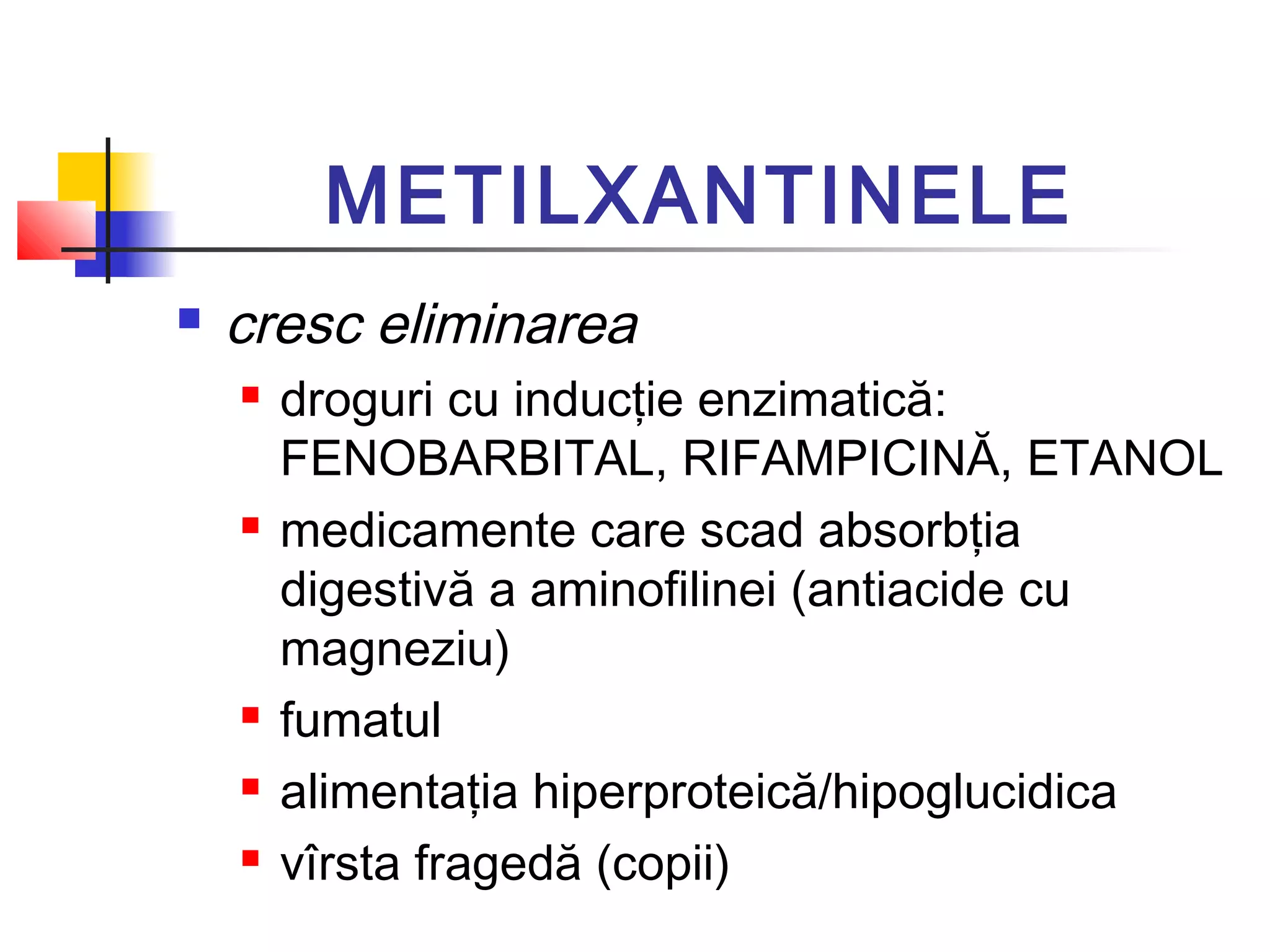 METILXANTINELE
 cresc eliminarea
 droguri cu inducţie enzimatică:
FENOBARBITAL, RIFAMPICINĂ, ETANOL
 medicamente care scad absorbţia
digestivă a aminofilinei (antiacide cu
magneziu)
 fumatul
 alimentaţia hiperproteică/hipoglucidica
 vîrsta fragedă (copii)
 