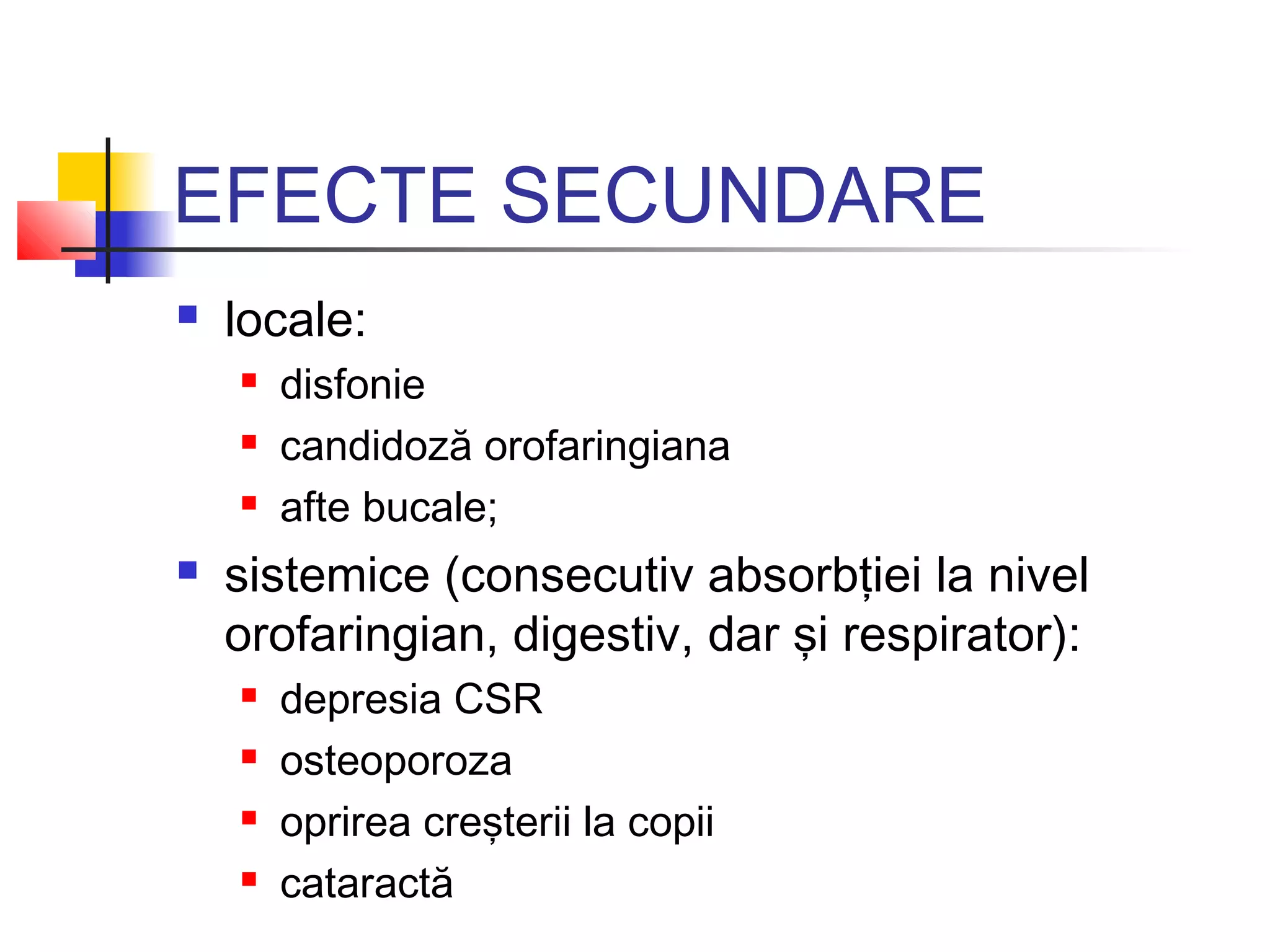 EFECTE SECUNDARE
 locale:
 disfonie
 candidoză orofaringiana
 afte bucale;
 sistemice (consecutiv absorbţiei la nivel
orofaringian, digestiv, dar şi respirator):
 depresia CSR
 osteoporoza
 oprirea creşterii la copii
 cataractă
 
