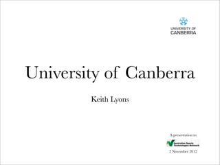 University of Canberra
        Keith Lyons



                      A presentation to



                      2 November 2012
 