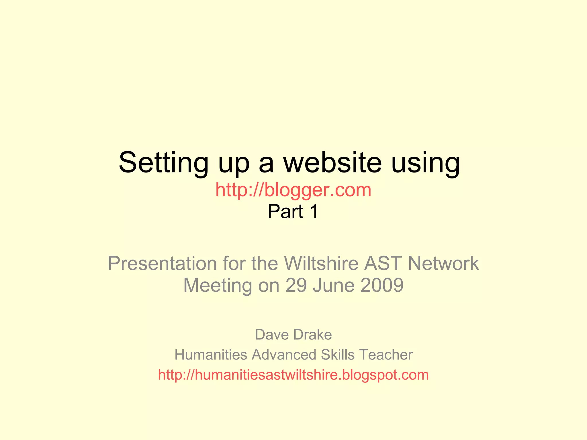 Setting up a website using  http://blogger.com Part 1 Presentation for the Wiltshire AST Network Meeting on 29 June 2009 Dave Drake Humanities Advanced Skills Teacher http://humanitiesastwiltshire.blogspot.com 