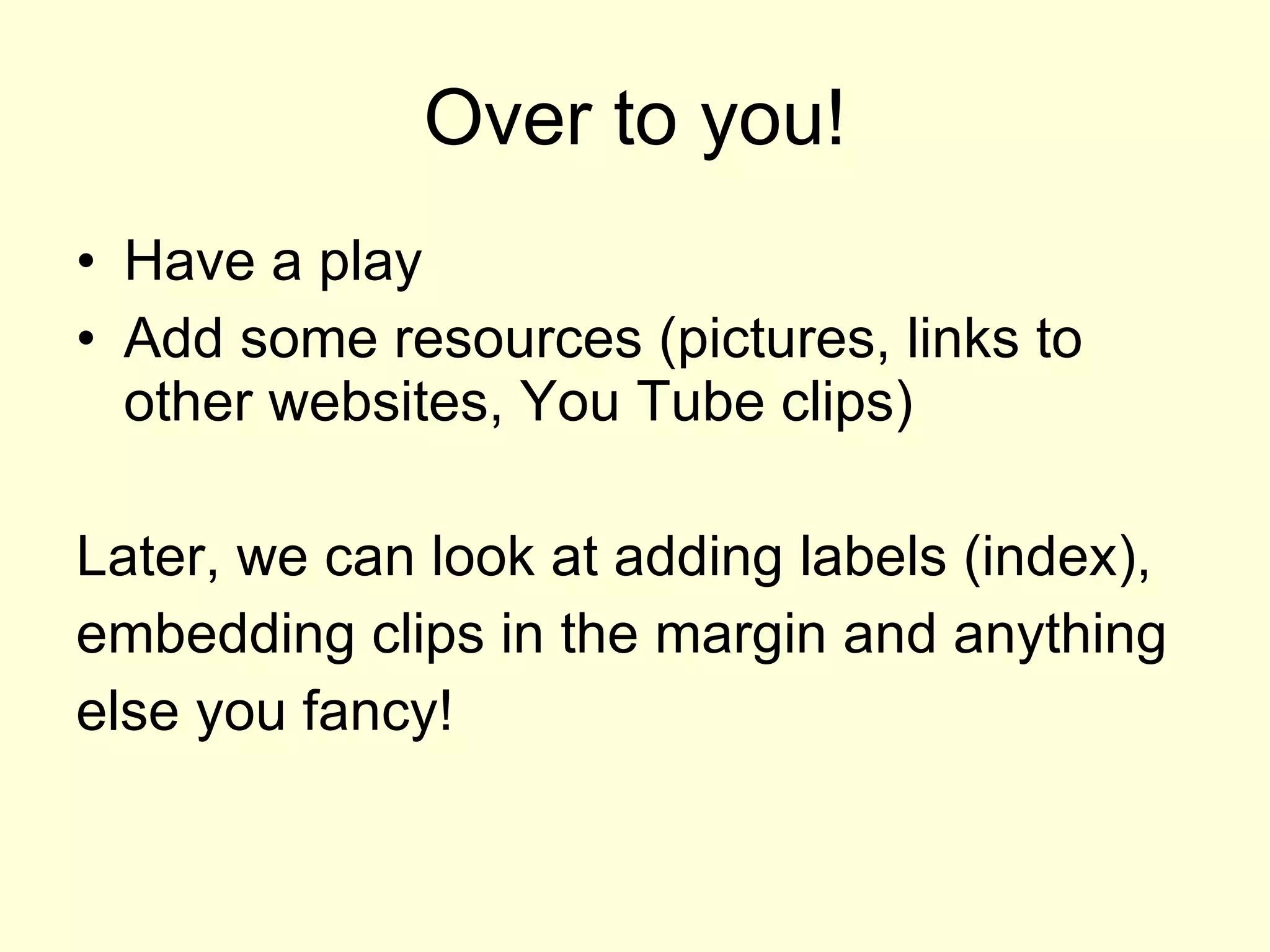 Over to you! Have a play Add some resources (pictures, links to other websites, You Tube clips) Later, we can look at adding labels (index), embedding clips in the margin and anything else you fancy! 