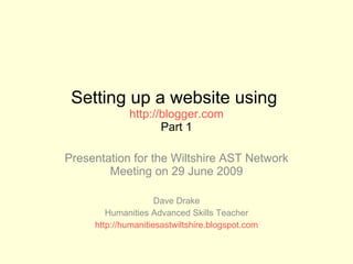 Setting up a website using  http://blogger.com Part 1 Presentation for the Wiltshire AST Network Meeting on 29 June 2009 Dave Drake Humanities Advanced Skills Teacher http://humanitiesastwiltshire.blogspot.com 