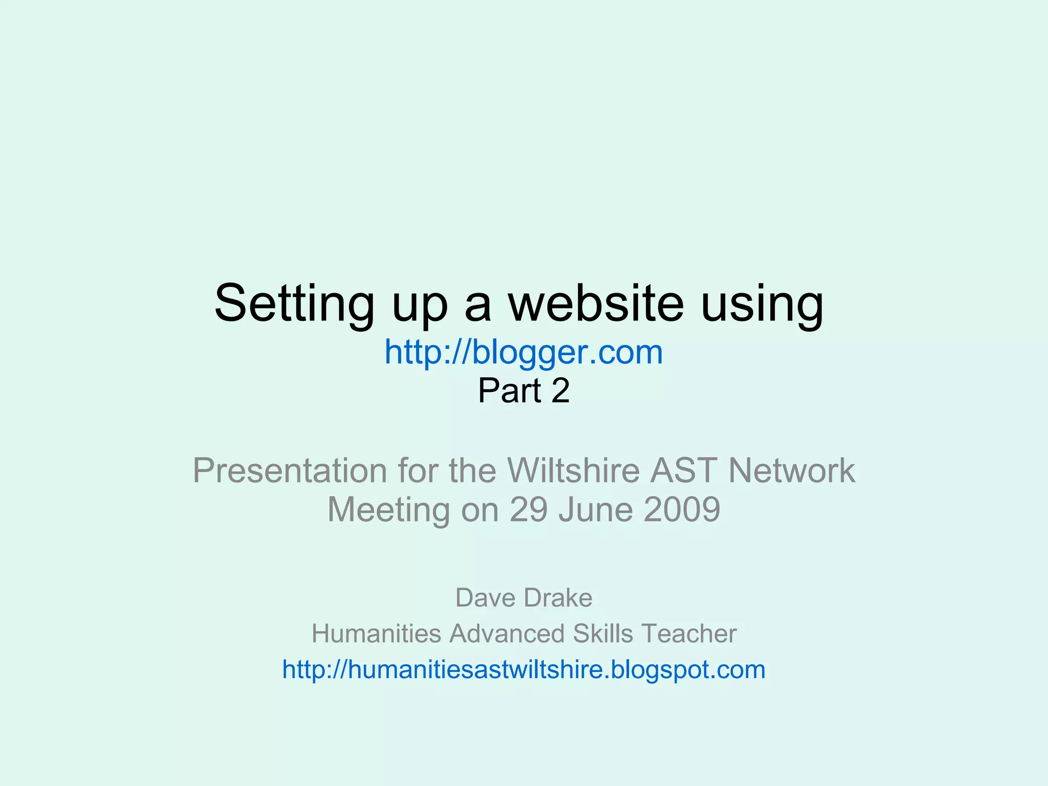 Setting up a website using http://blogger.com Part 2 Presentation for the Wiltshire AST Network Meeting on 29 June 2009 Dave Drake Humanities Advanced Skills Teacher http://humanitiesastwiltshire.blogspot.com
