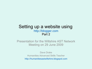 Setting up a website using   http://blogger.com Part 2 Presentation for the Wiltshire AST Network Meeting on 29 June 2009 Dave Drake Humanities Advanced Skills Teacher http://humanitiesastwiltshire.blogspot.com 