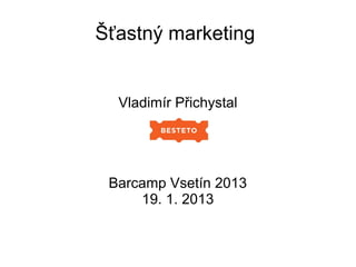Šťastný marketing


  Vladimír Přichystal




 Barcamp Vsetín 2013
     19. 1. 2013
 