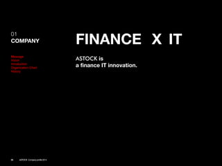01 
COMPANY 
FINANCE 
IT 
X 
ASTOCKis 
a finance IT innovation. 
Message 
Vision 
Introduction 
Organization Chart 
History 
04ASTOCK Company profile 2014  