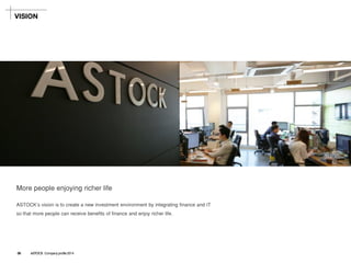 More people enjoying richer life 
ASTOCK's vision is to create a new investment environment by integrating finance and IT 
so that more people can receive benefits of finance and enjoy richer life. 
VISION 
06ASTOCK Company profile 2014  