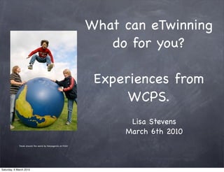 What can eTwinning
                                                                   do for you?

                                                                 Experiences from
                                                                      WCPS.
                                                                      Lisa Stevens
                                                                     March 6th 2010
             Travel around the world by Harpagornis on Flickr




Saturday, 6 March 2010
 