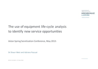 Service  Innovation  |  Dr  Shaun  West
The  use  of  equipment  life-­‐cycle  analysis  
to  identify  new  service  opportunities
Aston  Spring  Servitization Conference,  May  2015
Dr Shaun  West  and Adriano  Pascual
 