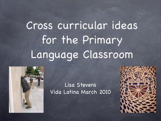 Cross curricular ideas
   for the Primary
 Language Classroom

         Lisa Stevens
    Vida Latina March 2010
 
