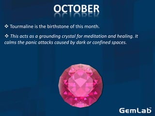  Tourmaline is the birthstone of this month.
 This acts as a grounding crystal for meditation and healing. It
calms the panic attacks caused by dark or confined spaces.
 