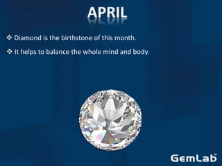  Diamond is the birthstone of this month.
 It helps to balance the whole mind and body.
 