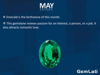 Emerald is the birthstone of this month.
 This gemstone renews passion for an interest, a person, or a job. It
also attracts romantic love.
 