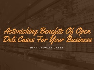 Astonishing Benefits Of Open
Deli Cases For Your Business
D E L I D I S P L A Y C A S E S
 