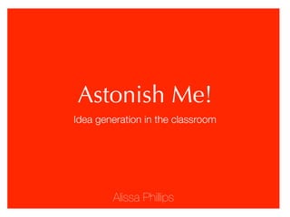 Astonish Me!
Idea generation in the classroom




        Alissa Phillips
 