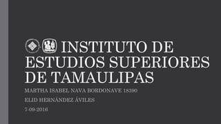 INSTITUTO DE
ESTUDIOS SUPERIORES
DE TAMAULIPAS
MARTHA ISABEL NAVA BORDONAVE 18390
ELID HERNÁNDEZ ÁVILES
7-09-2016
 