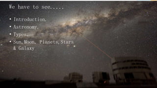 • Introduction.
• Astronomy.
• Types.
• Sun,Moon, Planets,Stars
& Galaxy
We have to see.....
 