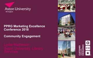 PPRG Marketing Excellence
Conference 2018
Community Engagement
Lydia Matheson
Aston University, Library
Services
 