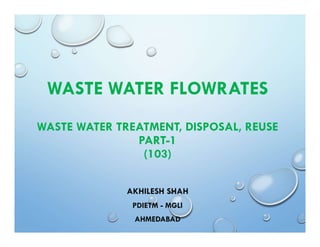 WASTE WATER FLOWRATES
WASTE WATER TREATMENT, DISPOSAL, REUSE
PART-1
(103)
AKHILESH SHAH
PDIETM - MGLI
AHMEDABAD
 