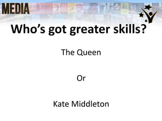 Who’s got greater skills?
The Queen
Or
Kate Middleton

 