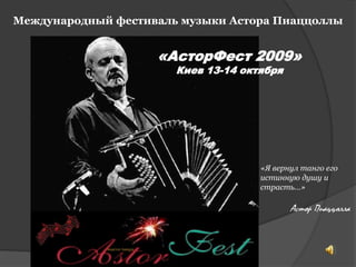Международный фестиваль музыки Астора Пиаццоллы «АсторФест 2009» Киев 13-14 октября «Я вернул танго его истинную душу и страсть…»Астор Пиаццолла 