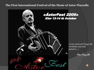 The First International Festival of the Music of Astor Piazzolla «ÁstorFest2009» Kiev 13-14thOctober «I am restored Tango his veritable soul and passion…»Ástor Piazzolla 