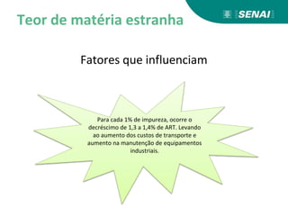 Teor de matéria estranha
Fatores que influenciam
Para cada 1% de impureza, ocorre o
decréscimo de 1,3 a 1,4% de ART. Levando
ao aumento dos custos de transporte e
aumento na manutenção de equipamentos
industriais.
 