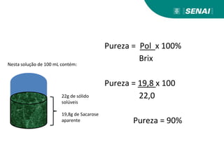 Pureza = Pol x 100%
Brix
Pureza = 19,8 x 100
22,0
Pureza = 90%
Nesta solução de 100 mL contém:
22g de sólido
solúveis
19,8g de Sacarose
aparente
 
