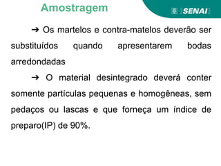Aprendizagem
➔ Os martelos e contra-matelos deverão ser
substituídos quando apresentarem bodas
arredondadas
➔ O material desintegrado deverá conter
somente partículas pequenas e homogêneas, sem
pedaços ou lascas e que forneça um índice de
preparo(IP) de 90%.
Amostragem
 