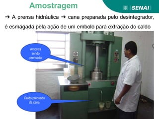 ➔ A prensa hidráulica ➔ cana preparada pelo desintegrador,
é esmagada pela ação de um embolo para extração do caldo
Amostra
sendo
prensada
Caldo prensado
da cana
Amostragem
 