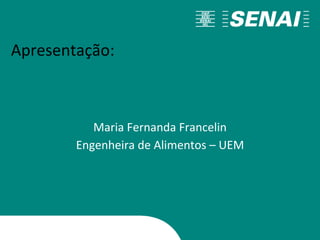 Apresentação:
Maria Fernanda Francelin
Engenheira de Alimentos – UEM
 