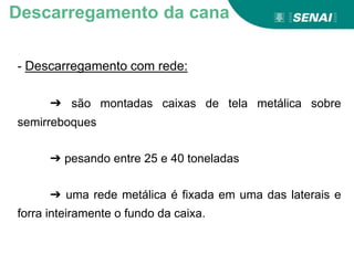 - Descarregamento com rede:
➔ são montadas caixas de tela metálica sobre
semirreboques
➔ pesando entre 25 e 40 toneladas
➔ uma rede metálica é fixada em uma das laterais e
forra inteiramente o fundo da caixa.
Descarregamento da cana
 