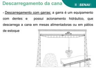 - Descarregamento com garras: a garra é um equipamento
com dentes e possui acionamento hidráulico, que
descarrega a cana em mesas alimentadoras ou em pátios
de estoque
Descarregamento da cana
 