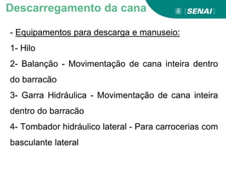 - Equipamentos para descarga e manuseio:
1- Hilo
2- Balanção - Movimentação de cana inteira dentro
do barracão
3- Garra Hidráulica - Movimentação de cana inteira
dentro do barracão
4- Tombador hidráulico lateral - Para carrocerias com
basculante lateral
Descarregamento da cana
 